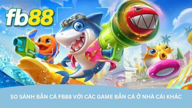 Bắn cá FB88 – Vừa giải trí vừa kiếm thưởng dễ dàng - Aovbuilds so sanh ban ca fb88 voi cac game ban ca o nha cai khac - Aovbuilds